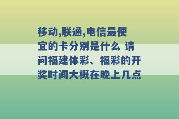 移动,联通,电信最便宜的卡分别是什么 请问福建体彩、福彩的开奖时间大概在晚上几点 -第1张图片-电信联通移动号卡网