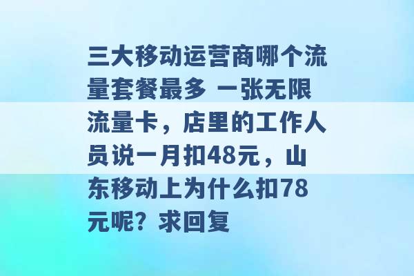 三大移动运营商哪个流量套餐最多 一张无限流量卡，店里的工作人员说一月扣48元，山东移动上为什么扣78元呢？求回复 -第1张图片-电信联通移动号卡网