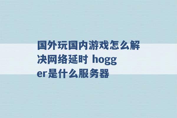 国外玩国内游戏怎么解决网络延时 hogger是什么服务器 -第1张图片-电信联通移动号卡网