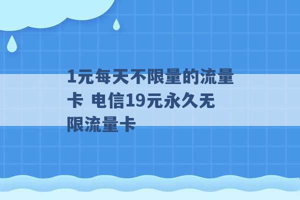 1元每天不限量的流量卡 电信19元永久无限流量卡 -第1张图片-电信联通移动号卡网