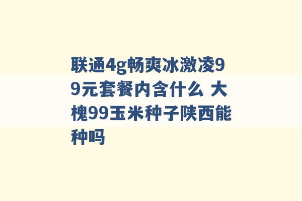 联通4g畅爽冰激凌99元套餐内含什么 大槐99玉米种子陕西能种吗 -第1张图片-电信联通移动号卡网