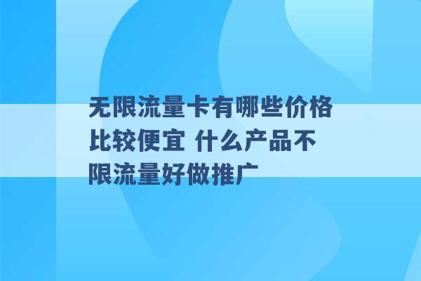 无限流量卡有哪些价格比较便宜 什么产品不限流量好做推广 -第1张图片-电信联通移动号卡网