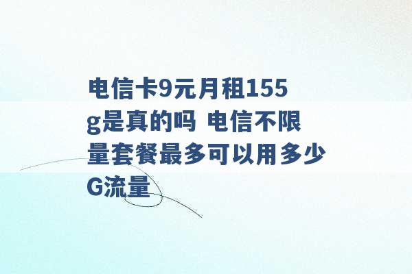 电信卡9元月租155g是真的吗 电信不限量套餐最多可以用多少G流量 -第1张图片-电信联通移动号卡网