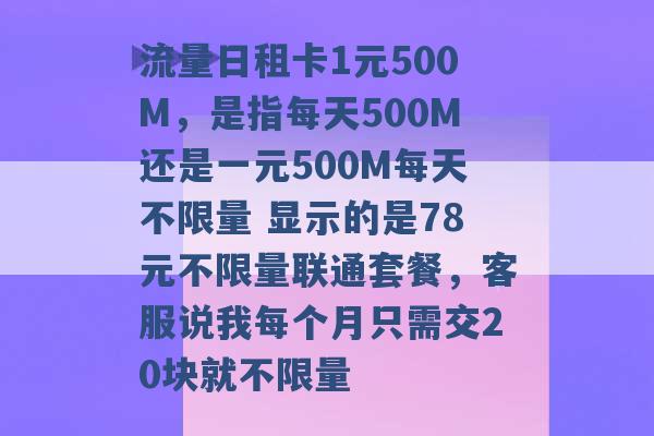 流量日租卡1元500M，是指每天500M还是一元500M每天不限量 显示的是78元不限量联通套餐，客服说我每个月只需交20块就不限量 -第1张图片-电信联通移动号卡网