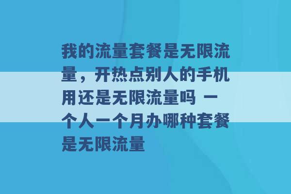 我的流量套餐是无限流量，开热点别人的手机用还是无限流量吗 一个人一个月办哪种套餐是无限流量 -第1张图片-电信联通移动号卡网