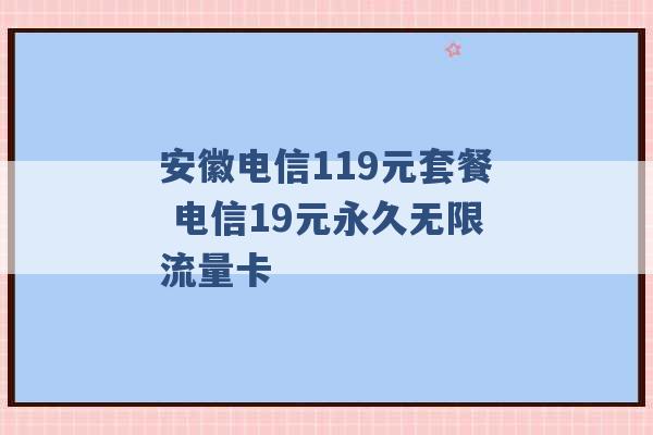 安徽电信119元套餐 电信19元永久无限流量卡 -第1张图片-电信联通移动号卡网