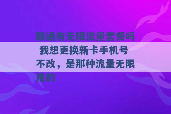 联通有无限流量套餐吗 我想更换新卡手机号不改，是那种流量无限用的 -第1张图片-电信联通移动号卡网