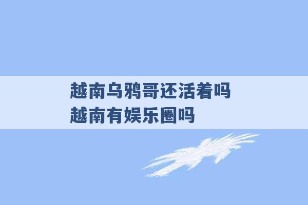 越南乌鸦哥还活着吗 越南有娱乐圈吗 -第1张图片-电信联通移动号卡网