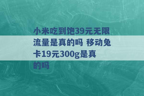 小米吃到饱39元无限流量是真的吗 移动兔卡19元300g是真的吗 -第1张图片-电信联通移动号卡网