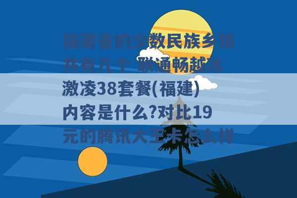 福建省的少数民族乡镇共有几个 联通畅越冰激凌38套餐(福建)内容是什么?对比19元的腾讯大王卡怎么样 -第1张图片-电信联通移动号卡网