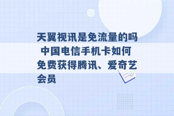 天翼视讯是免流量的吗 中国电信手机卡如何免费获得腾讯、爱奇艺会员 -第1张图片-电信联通移动号卡网