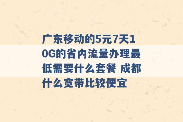 广东移动的5元7天10G的省内流量办理最低需要什么套餐 成都什么宽带比较便宜 -第1张图片-电信联通移动号卡网