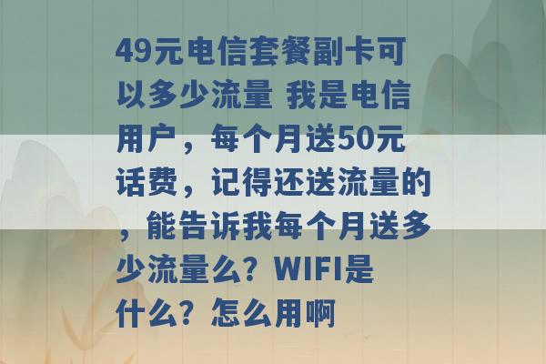 49元电信套餐副卡可以多少流量 我是电信用户，每个月送50元话费，记得还送流量的，能告诉我每个月送多少流量么？WIFI是什么？怎么用啊 -第1张图片-电信联通移动号卡网