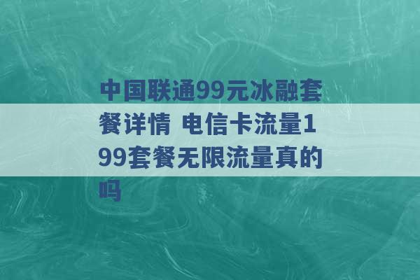 中国联通99元冰融套餐详情 电信卡流量199套餐无限流量真的吗 -第1张图片-电信联通移动号卡网