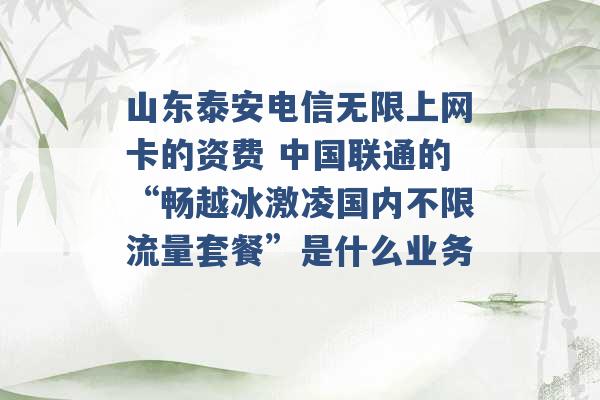 山东泰安电信无限上网卡的资费 中国联通的“畅越冰激凌国内不限流量套餐”是什么业务 -第1张图片-电信联通移动号卡网