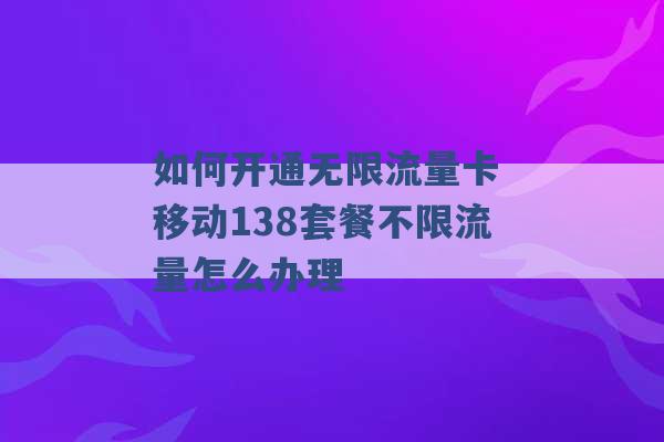 如何开通无限流量卡 移动138套餐不限流量怎么办理 -第1张图片-电信联通移动号卡网