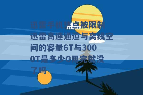 迅雷手机热点被限制 迅雷高速通道与离线空间的容量6T与3000T是多少G用完就没了吗 -第1张图片-电信联通移动号卡网