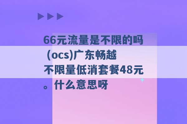 66元流量是不限的吗 (ocs)广东畅越不限量低消套餐48元。什么意思呀 -第1张图片-电信联通移动号卡网