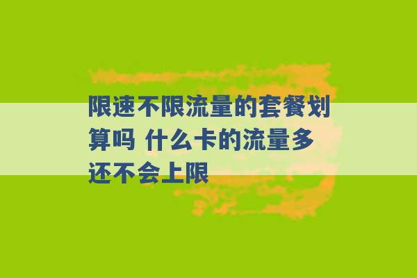 限速不限流量的套餐划算吗 什么卡的流量多还不会上限 -第1张图片-电信联通移动号卡网