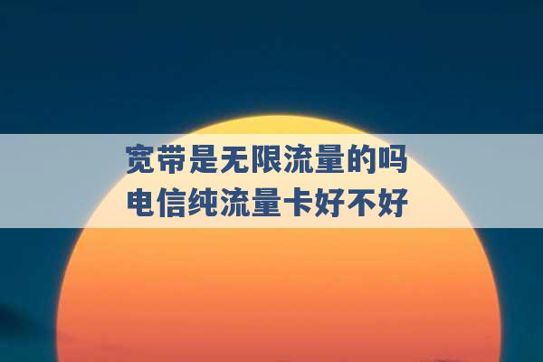 宽带是无限流量的吗 电信纯流量卡好不好 -第1张图片-电信联通移动号卡网