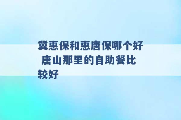 冀惠保和惠唐保哪个好 唐山那里的自助餐比较好 -第1张图片-电信联通移动号卡网