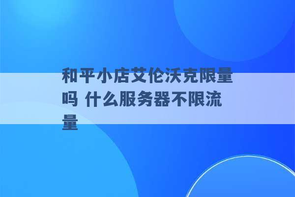 和平小店艾伦沃克限量吗 什么服务器不限流量 -第1张图片-电信联通移动号卡网