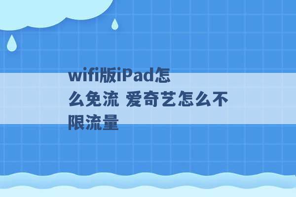 wifi版iPad怎么免流 爱奇艺怎么不限流量 -第1张图片-电信联通移动号卡网