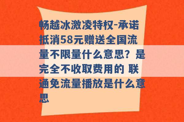 畅越冰激凌特权-承诺抵消58元赠送全国流量不限量什么意思？是完全不收取费用的 联通免流量播放是什么意思 -第1张图片-电信联通移动号卡网