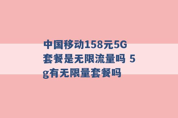 中国移动158元5G套餐是无限流量吗 5g有无限量套餐吗 -第1张图片-电信联通移动号卡网