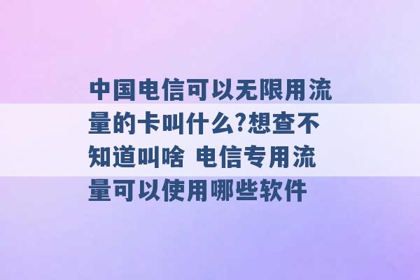 中国电信可以无限用流量的卡叫什么?想查不知道叫啥 电信专用流量可以使用哪些软件 -第1张图片-电信联通移动号卡网