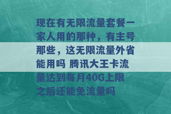 现在有无限流量套餐一家人用的那种，有主号那些，这无限流量外省能用吗 腾讯大王卡流量达到每月40G上限之后还能免流量吗 -第1张图片-电信联通移动号卡网