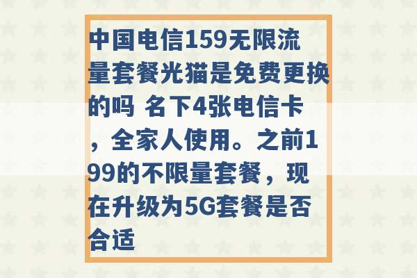 中国电信159无限流量套餐光猫是免费更换的吗 名下4张电信卡，全家人使用。之前199的不限量套餐，现在升级为5G套餐是否合适 -第1张图片-电信联通移动号卡网