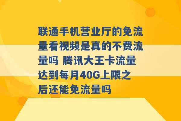 联通手机营业厅的免流量看视频是真的不费流量吗 腾讯大王卡流量达到每月40G上限之后还能免流量吗 -第1张图片-电信联通移动号卡网