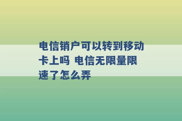 电信销户可以转到移动卡上吗 电信无限量限速了怎么弄 -第1张图片-电信联通移动号卡网