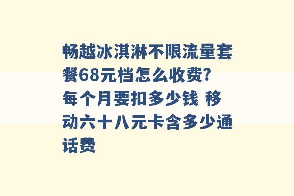 畅越冰淇淋不限流量套餐68元档怎么收费?每个月要扣多少钱 移动六十八元卡含多少通话费 -第1张图片-电信联通移动号卡网