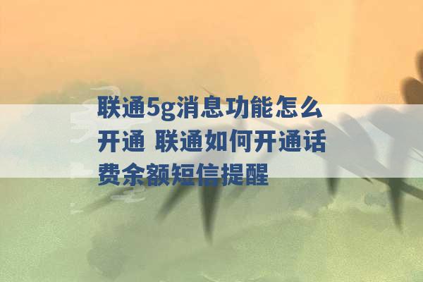 联通5g消息功能怎么开通 联通如何开通话费余额短信提醒 -第1张图片-电信联通移动号卡网