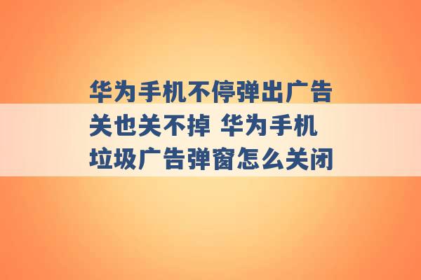 华为手机不停弹出广告关也关不掉 华为手机垃圾广告弹窗怎么关闭 -第1张图片-电信联通移动号卡网