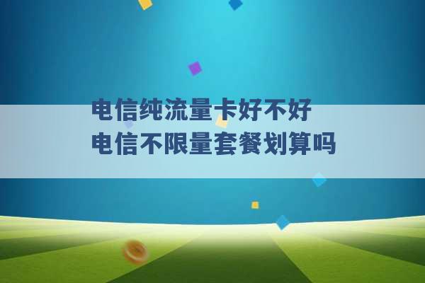 电信纯流量卡好不好 电信不限量套餐划算吗 -第1张图片-电信联通移动号卡网