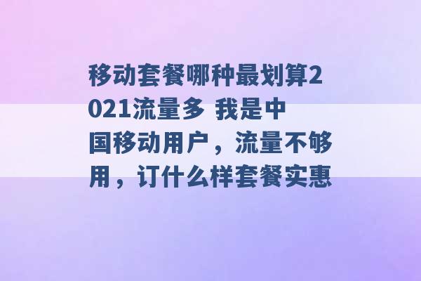 移动套餐哪种最划算2021流量多 我是中国移动用户，流量不够用，订什么样套餐实惠 -第1张图片-电信联通移动号卡网