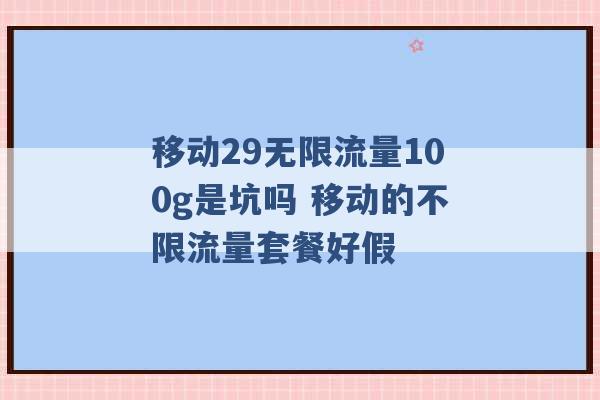 移动29无限流量100g是坑吗 移动的不限流量套餐好假 -第1张图片-电信联通移动号卡网