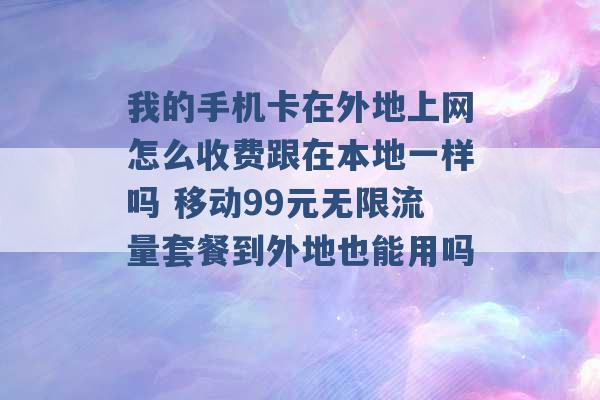 我的手机卡在外地上网怎么收费跟在本地一样吗 移动99元无限流量套餐到外地也能用吗 -第1张图片-电信联通移动号卡网