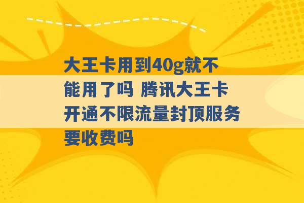 大王卡用到40g就不能用了吗 腾讯大王卡开通不限流量封顶服务要收费吗 -第1张图片-电信联通移动号卡网