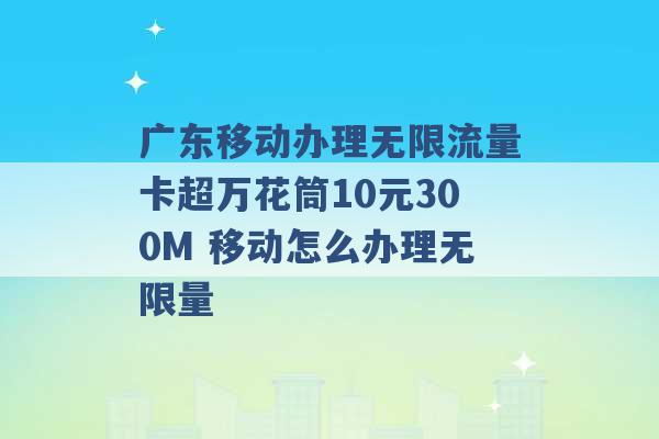 广东移动办理无限流量卡超万花筒10元300M 移动怎么办理无限量 -第1张图片-电信联通移动号卡网