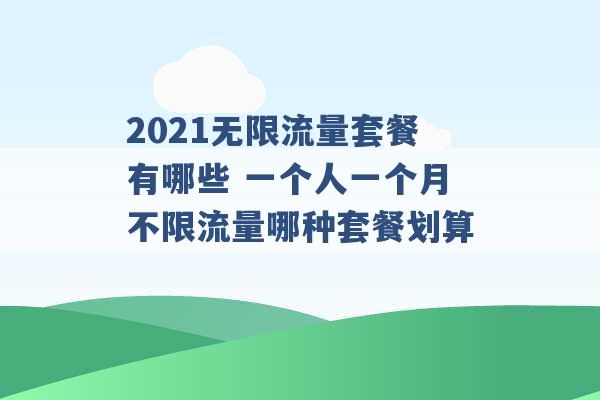 2021无限流量套餐有哪些 一个人一个月不限流量哪种套餐划算 -第1张图片-电信联通移动号卡网