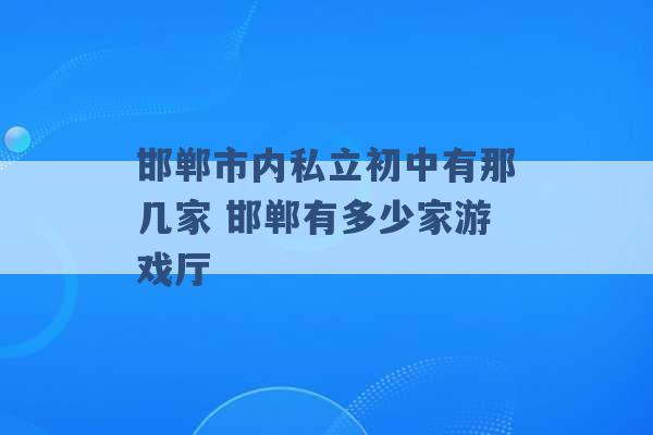 邯郸市内私立初中有那几家 邯郸有多少家游戏厅 -第1张图片-电信联通移动号卡网