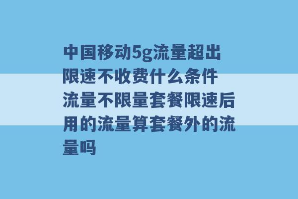 中国移动5g流量超出限速不收费什么条件 流量不限量套餐限速后用的流量算套餐外的流量吗 -第1张图片-电信联通移动号卡网