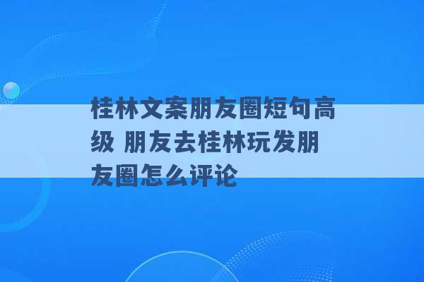 桂林文案朋友圈短句高级 朋友去桂林玩发朋友圈怎么评论 -第1张图片-电信联通移动号卡网