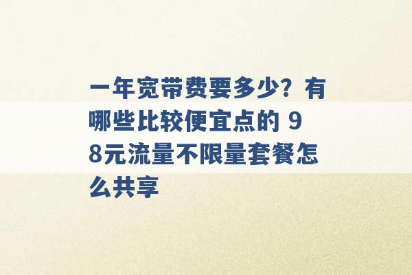 一年宽带费要多少？有哪些比较便宜点的 98元流量不限量套餐怎么共享 -第1张图片-电信联通移动号卡网