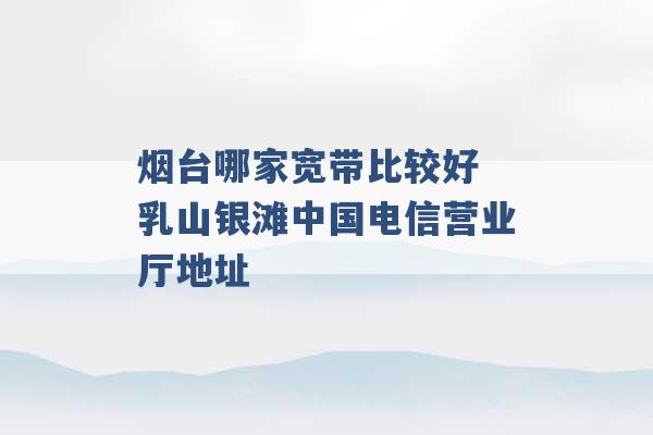 烟台哪家宽带比较好 乳山银滩中国电信营业厅地址 -第1张图片-电信联通移动号卡网