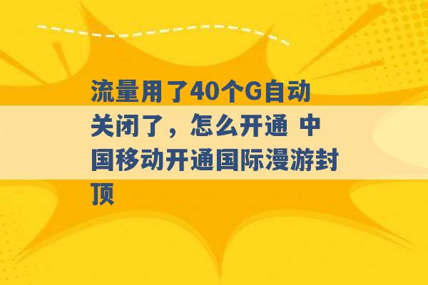 流量用了40个G自动关闭了，怎么开通 中国移动开通国际漫游封顶 -第1张图片-电信联通移动号卡网